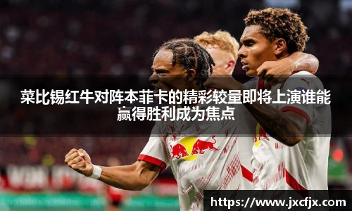 菜比锡红牛对阵本菲卡的精彩较量即将上演谁能赢得胜利成为焦点
