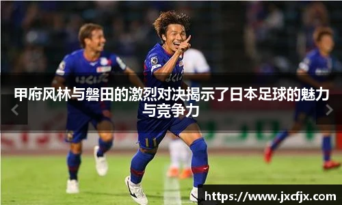 甲府风林与磐田的激烈对决揭示了日本足球的魅力与竞争力