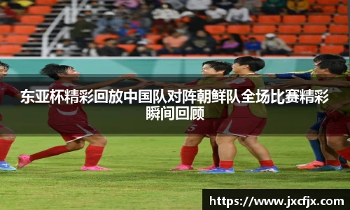 东亚杯精彩回放中国队对阵朝鲜队全场比赛精彩瞬间回顾