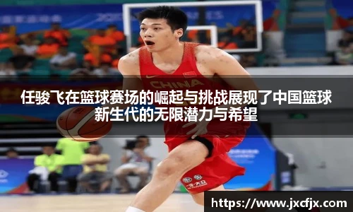 任骏飞在篮球赛场的崛起与挑战展现了中国篮球新生代的无限潜力与希望