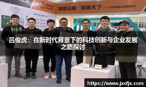 吕俊虎：在新时代背景下的科技创新与企业发展之路探讨