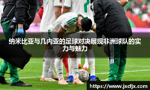 纳米比亚与几内亚的足球对决展现非洲球队的实力与魅力